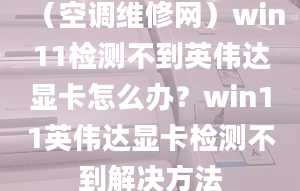 （空調(diào)維修網(wǎng)）win11檢測不到英偉達顯卡怎么辦？win11英偉達顯卡檢測不到解決方法