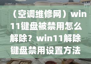 （空調(diào)維修網(wǎng)）win11鍵盤被禁用怎么解除？win11解除鍵盤禁用設(shè)置方法