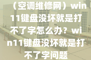 （空調(diào)維修網(wǎng)）win11鍵盤沒壞就是打不了字怎么辦？win11鍵盤沒壞就是打不了字問題