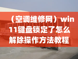 （空調(diào)維修網(wǎng)）win11鍵盤鎖定了怎么解除操作方法教程