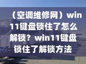 （空調(diào)維修網(wǎng)）win11鍵盤鎖住了怎么解鎖？win11鍵盤鎖住了解鎖方法