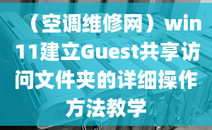 （空調(diào)維修網(wǎng)）win11建立Guest共享訪問文件夾的詳細(xì)操作方法教學(xué)