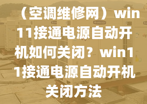 （空調(diào)維修網(wǎng)）win11接通電源自動開機如何關(guān)閉？win11接通電源自動開機關(guān)閉方法