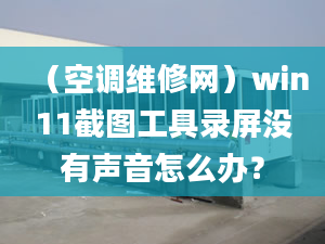 （空調(diào)維修網(wǎng)）win11截圖工具錄屏沒有聲音怎么辦？