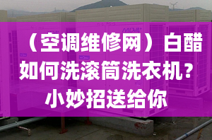 （空調(diào)維修網(wǎng)）白醋如何洗滾筒洗衣機(jī)？小妙招送給你