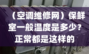 （空調(diào)維修網(wǎng)）保鮮室一般溫度是多少？正常都是這樣的