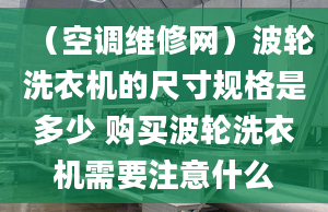 （空調(diào)維修網(wǎng)）波輪洗衣機(jī)的尺寸規(guī)格是多少 購買波輪洗衣機(jī)需要注意什么