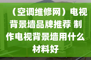 （空調(diào)維修網(wǎng)）電視背景墻品牌推薦 制作電視背景墻用什么材料好