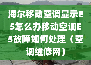 海爾移動空調(diào)顯示E5怎么辦移動空調(diào)E5故障如何處理（空調(diào)維修網(wǎng)）