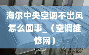 海爾中央空調(diào)不出風(fēng)怎么回事_（空調(diào)維修網(wǎng)）