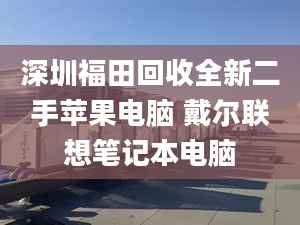 深圳福田回收全新二手蘋果電腦 戴爾聯(lián)想筆記本電腦