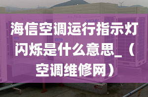 海信空調(diào)運行指示燈閃爍是什么意思_（空調(diào)維修網(wǎng)）