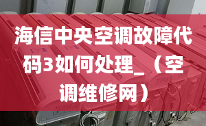 海信中央空調(diào)故障代碼3如何處理_（空調(diào)維修網(wǎng)）