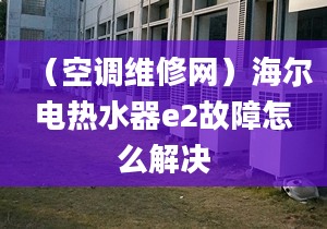 （空調(diào)維修網(wǎng)）海爾電熱水器e2故障怎么解決