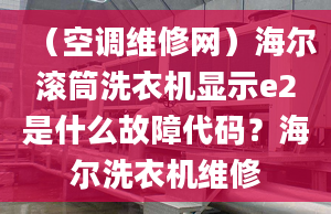 （空調(diào)維修網(wǎng)）海爾滾筒洗衣機(jī)顯示e2是什么故障代碼？海爾洗衣機(jī)維修