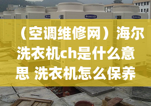 （空調(diào)維修網(wǎng)）海爾洗衣機(jī)ch是什么意思 洗衣機(jī)怎么保養(yǎng)