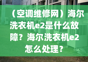 （空調(diào)維修網(wǎng)）海爾洗衣機e2是什么故障？海爾洗衣機e2怎么處理？