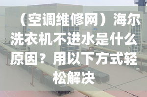 （空調(diào)維修網(wǎng)）海爾洗衣機(jī)不進(jìn)水是什么原因？用以下方式輕松解決