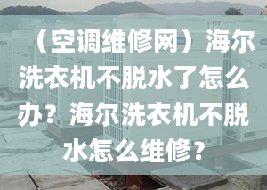 （空調(diào)維修網(wǎng)）海爾洗衣機不脫水了怎么辦？海爾洗衣機不脫水怎么維修？