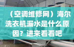 （空調(diào)維修網(wǎng)）海爾洗衣機(jī)漏水是什么原因？進(jìn)來看看吧