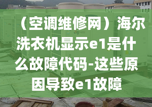 （空調(diào)維修網(wǎng)）海爾洗衣機(jī)顯示e1是什么故障代碼-這些原因?qū)е耬1故障