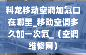 科龍移動(dòng)空調(diào)加氟口在哪里_移動(dòng)空調(diào)多久加一次氟_（空調(diào)維修網(wǎng)）