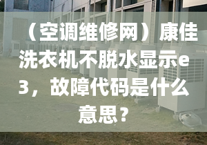 （空調(diào)維修網(wǎng)）康佳洗衣機(jī)不脫水顯示e3，故障代碼是什么意思？