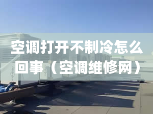 空調(diào)打開不制冷怎么回事（空調(diào)維修網(wǎng)）