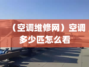 （空調(diào)維修網(wǎng)）空調(diào)多少匹怎么看