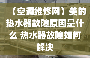 （空調(diào)維修網(wǎng)）美的熱水器故障原因是什么 熱水器故障如何解決