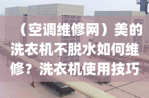 （空調(diào)維修網(wǎng)）美的洗衣機不脫水如何維修？洗衣機使用技巧