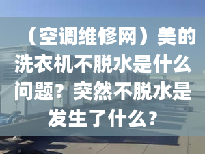 （空調(diào)維修網(wǎng)）美的洗衣機不脫水是什么問題？突然不脫水是發(fā)生了什么？