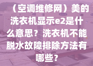 （空調(diào)維修網(wǎng)）美的洗衣機(jī)顯示e2是什么意思？洗衣機(jī)不能脫水故障排除方法有哪些？