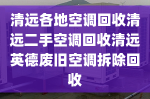 清遠(yuǎn)各地空調(diào)回收清遠(yuǎn)二手空調(diào)回收清遠(yuǎn)英德廢舊空調(diào)拆除回收