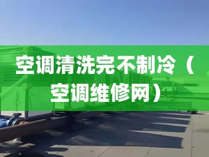 空調(diào)清洗完不制冷（空調(diào)維修網(wǎng)）