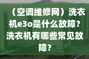 （空調(diào)維修網(wǎng)）洗衣機(jī)e3o是什么故障？洗衣機(jī)有哪些常見故障？