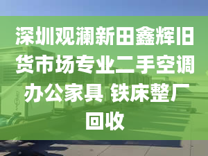 深圳觀瀾新田鑫輝舊貨市場專業(yè)二手空調(diào) 辦公家具 鐵床整廠回收