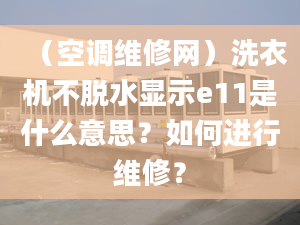 （空調(diào)維修網(wǎng)）洗衣機(jī)不脫水顯示e11是什么意思？如何進(jìn)行維修？