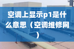 空調(diào)上顯示p1是什么意思（空調(diào)維修網(wǎng)）