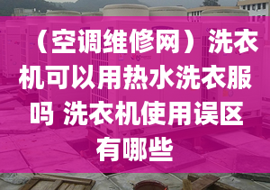 （空調(diào)維修網(wǎng)）洗衣機(jī)可以用熱水洗衣服嗎 洗衣機(jī)使用誤區(qū)有哪些