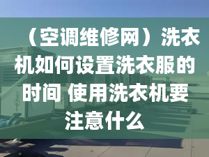 （空調(diào)維修網(wǎng)）洗衣機(jī)如何設(shè)置洗衣服的時間 使用洗衣機(jī)要注意什么