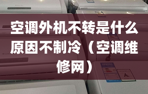 空調(diào)外機不轉是什么原因不制冷（空調(diào)維修網(wǎng)）