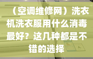 （空調(diào)維修網(wǎng)）洗衣機(jī)洗衣服用什么消毒最好？這幾種都是不錯的選擇