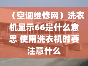 （空調(diào)維修網(wǎng)）洗衣機(jī)顯示66是什么意思 使用洗衣機(jī)時要注意什么