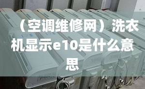 （空調(diào)維修網(wǎng)）洗衣機(jī)顯示e10是什么意思