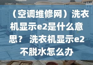 （空調(diào)維修網(wǎng)）洗衣機(jī)顯示e2是什么意思？ 洗衣機(jī)顯示e2不脫水怎么辦