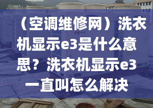 （空調(diào)維修網(wǎng)）洗衣機(jī)顯示e3是什么意思？洗衣機(jī)顯示e3一直叫怎么解決