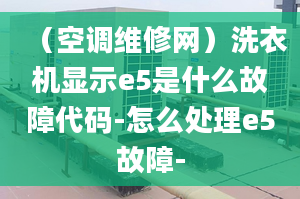 （空調(diào)維修網(wǎng)）洗衣機(jī)顯示e5是什么故障代碼-怎么處理e5故障-