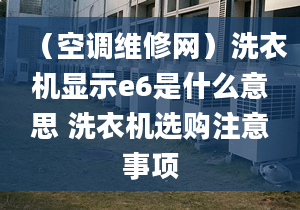 （空調(diào)維修網(wǎng)）洗衣機(jī)顯示e6是什么意思 洗衣機(jī)選購注意事項