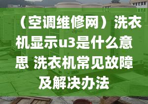 （空調(diào)維修網(wǎng)）洗衣機(jī)顯示u3是什么意思 洗衣機(jī)常見故障及解決辦法